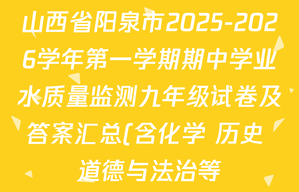 山西省阳泉市2025-2026学年第一学期期中学业水质量监测九年级试卷及答案汇总(含化学 历史 道德与法治等) 山西省阳泉市2025-2026学年第一学期期中学业水质量监测九年级试卷及答案汇总(含化学 历史 道德与法治等)